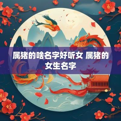 属猪的啥名字好听女 属猪的女生名字