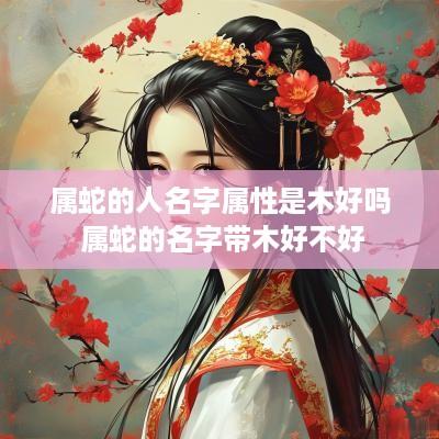 属蛇的人名字属性是木好吗 属蛇的名字带木好不好