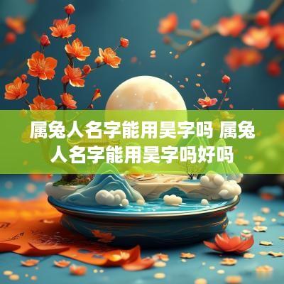 属兔人名字能用昊字吗 属兔人名字能用昊字吗好吗 属兔人名字能用昊字吗 属兔人名字能用昊字吗好吗