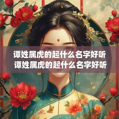 谭姓属虎的起什么名字好听 谭姓属虎的起什么名字好听女孩
