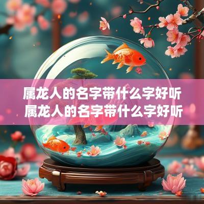 属龙人的名字带什么字好听 属龙人的名字带什么字好听女孩