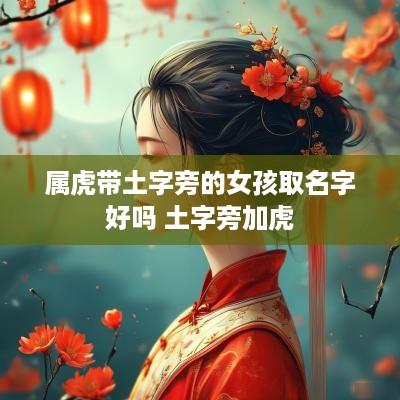 属虎带土字旁的女孩取名字好吗 土字旁加虎