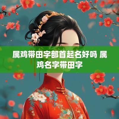 属鸡带田字部首起名好吗 属鸡名字带田字