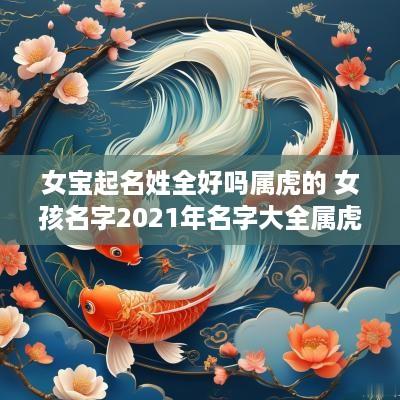 女宝起名姓全好吗属虎的 女孩名字2025年名字大全属虎