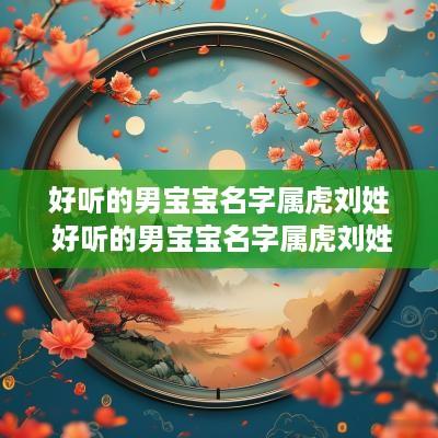 好听的男宝宝名字属虎刘姓 好听的男宝宝名字属虎刘姓