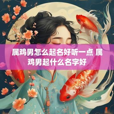 属鸡男怎么起名好听一点 属鸡男起什么名字好