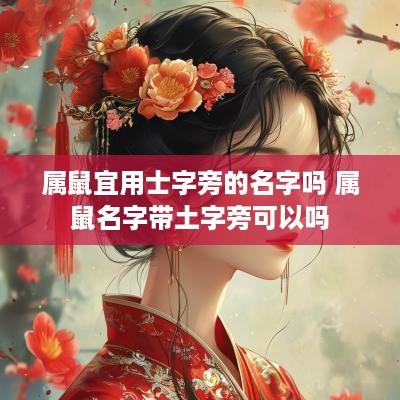 属鼠宜用士字旁的名字吗 属鼠名字带土字旁可以吗 属鼠宜用士字旁的名字吗 属鼠名字带土字旁可以吗