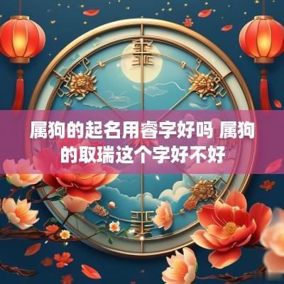 属狗的起名用睿字好吗 属狗的取瑞这个字好不好