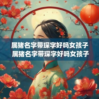 属猪名字带琛字好吗女孩子 属猪名字带琛字好吗女孩子取名