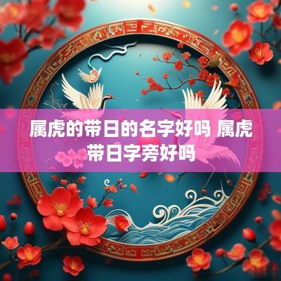 属虎的带日的名字好吗 属虎带日字旁好吗 属虎的带日的名字好吗 属虎带日字旁好吗