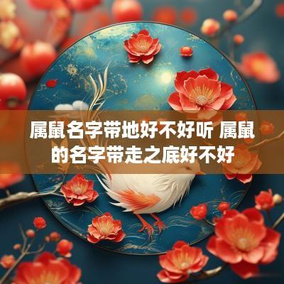 属鼠名字带地好不好听 属鼠的名字带走之底好不好