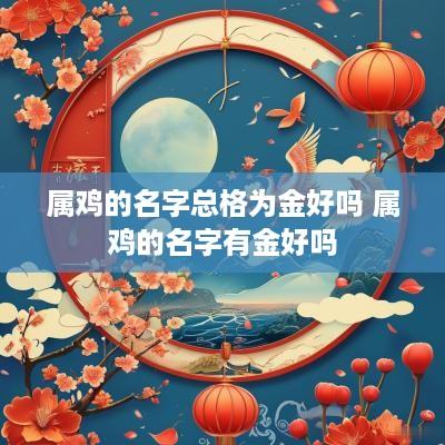 属鸡的名字总格为金好吗 属鸡的名字有金好吗
