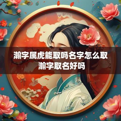 瀚字属虎能取吗名字怎么取 瀚字取名好吗