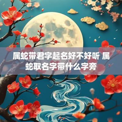 属蛇带君字起名好不好听 属蛇取名字带什么字旁
