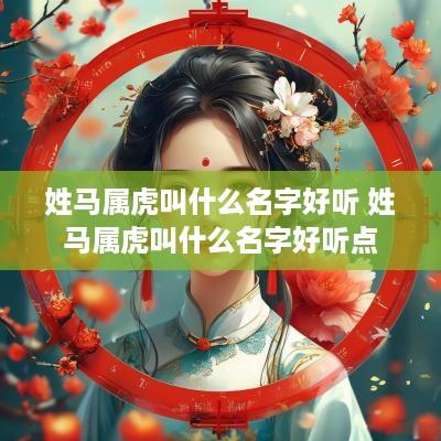 姓马属虎叫什么名字好听 姓马属虎叫什么名字好听点