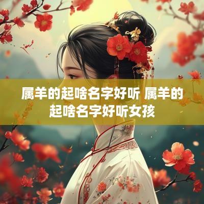 属羊的起啥名字好听 属羊的起啥名字好听女孩