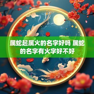 属蛇起属火的名字好吗 属蛇的名字有火字好不好