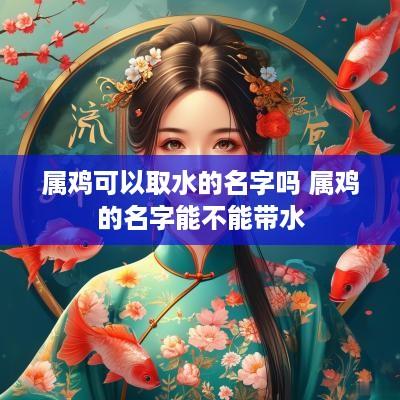 属鸡可以取水的名字吗 属鸡的名字能不能带水