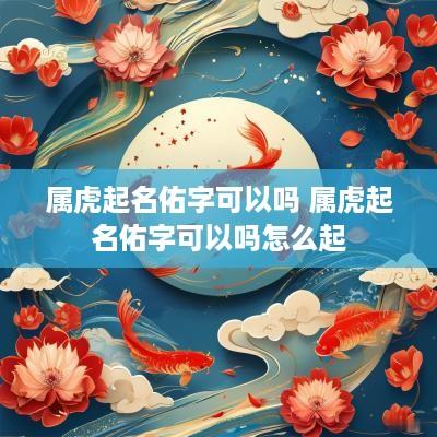 属虎起名佑字可以吗 属虎起名佑字可以吗怎么起