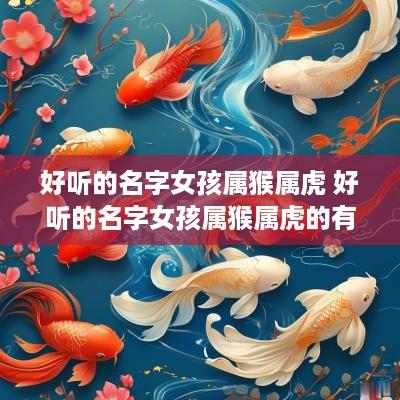 好听的名字女孩属猴属虎 好听的名字女孩属猴属虎的有哪些