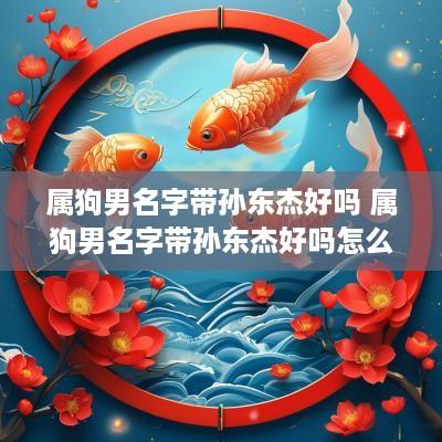 属狗男名字带孙东杰好吗 属狗男名字带孙东杰好吗怎么取