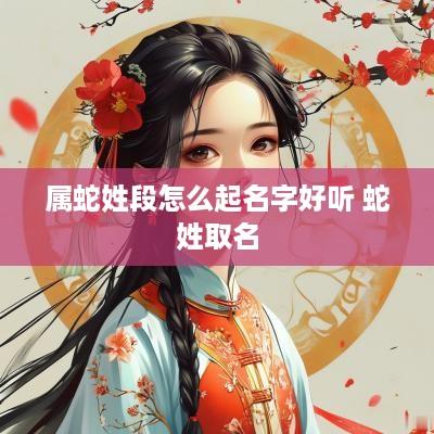 属蛇姓段怎么起名字好听 蛇姓取名
