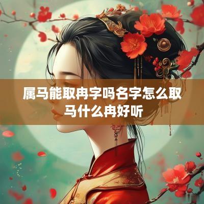 属马能取冉字吗名字怎么取 马什么冉好听 属马能取冉字吗名字怎么取 马什么冉好听