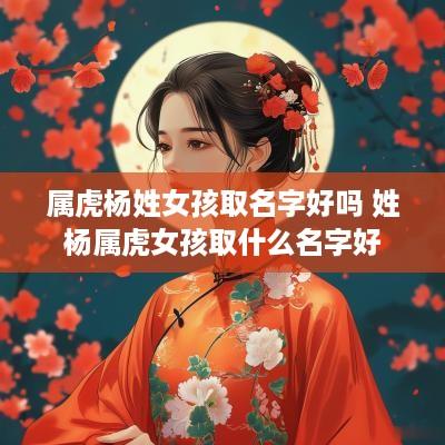 属虎杨姓女孩取名字好吗 姓杨属虎女孩取什么名字好