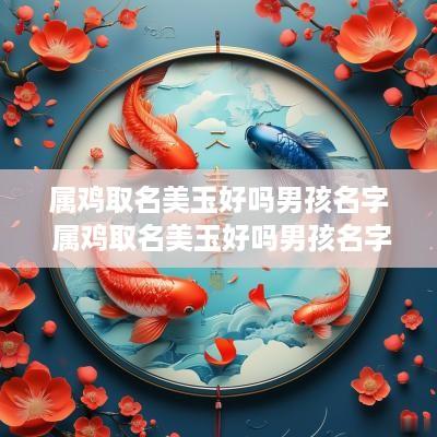属鸡取名美玉好吗男孩名字 属鸡取名美玉好吗男孩名字有哪些