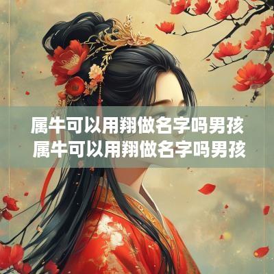 属牛可以用翔做名字吗男孩 属牛可以用翔做名字吗男孩子