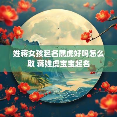 姓蒋女孩起名属虎好吗怎么取 蒋姓虎宝宝起名