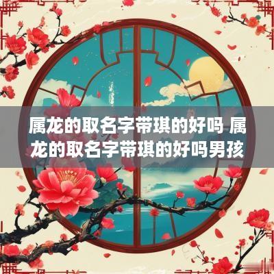 属龙的取名字带琪的好吗 属龙的取名字带琪的好吗男孩