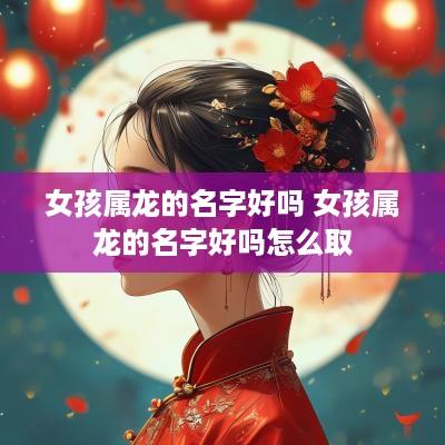 女孩属龙的名字好吗 女孩属龙的名字好吗怎么取