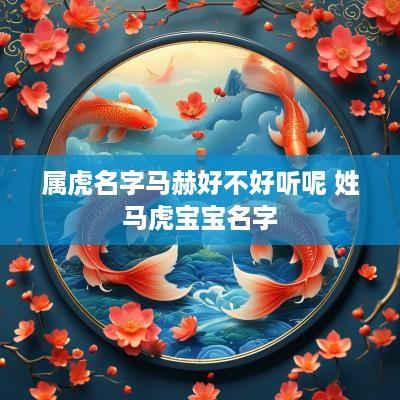 属虎名字马赫好不好听呢 姓马虎宝宝名字