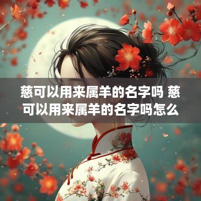 慈可以用来属羊的名字吗 慈可以用来属羊的名字吗怎么读