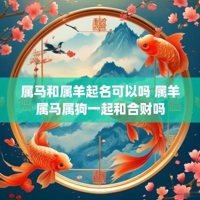 属马和属羊起名可以吗 属羊属马属狗一起和合财吗 属马和属羊起名可以吗 属羊属马属狗一起和合财吗