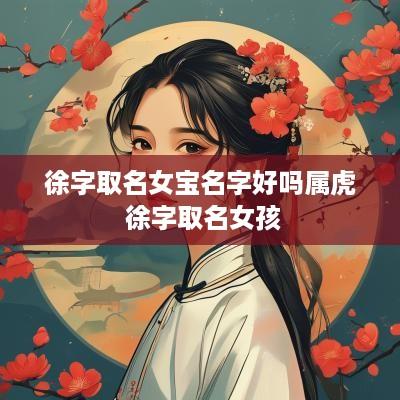 徐字取名女宝名字好吗属虎 徐字取名女孩