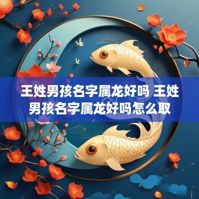 王姓男孩名字属龙好吗 王姓男孩名字属龙好吗怎么取