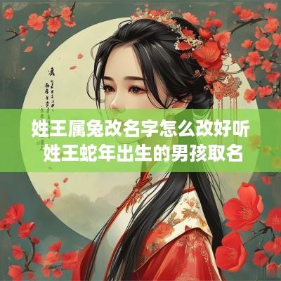 姓王属兔改名字怎么改好听 姓王蛇年出生的男孩取名