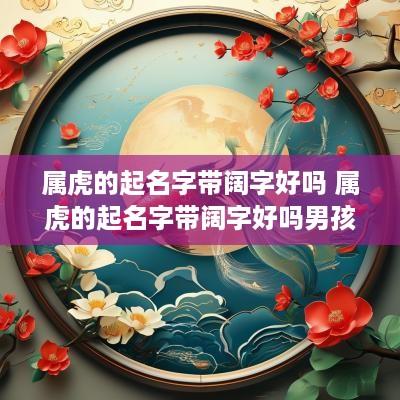 属虎的起名字带阔字好吗 属虎的起名字带阔字好吗男孩