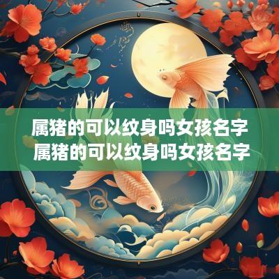 属猪的可以纹身吗女孩名字 属猪的可以纹身吗女孩名字怎么取