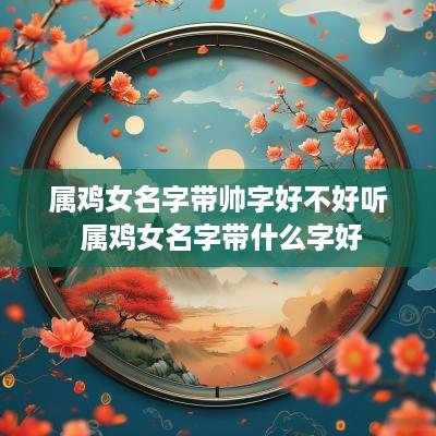 属鸡女名字带帅字好不好听 属鸡女名字带什么字好
