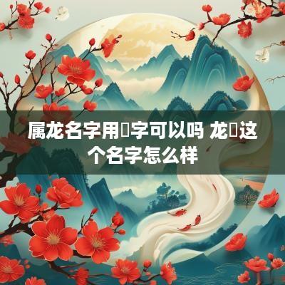 属龙名字用玥字可以吗 龙玥这个名字怎么样