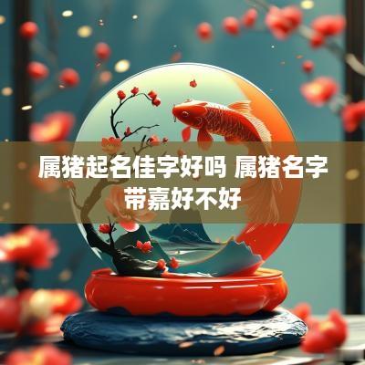 属猪起名佳字好吗 属猪名字带嘉好不好