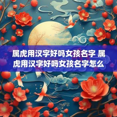 属虎用汉字好吗女孩名字 属虎用汉字好吗女孩名字怎么取
