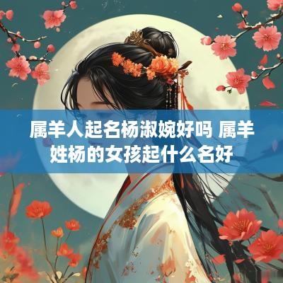 属羊人起名杨淑婉好吗 属羊姓杨的女孩起什么名好