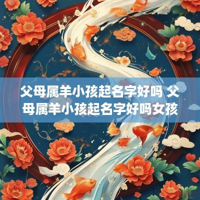 父母属羊小孩起名字好吗 父母属羊小孩起名字好吗女孩