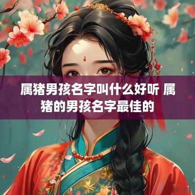 属猪男孩名字叫什么好听 属猪的男孩名字最佳的