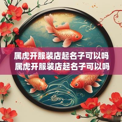属虎开服装店起名子可以吗 属虎开服装店起名子可以吗女孩