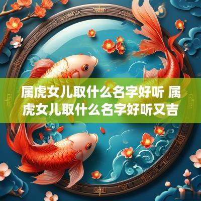 属虎女儿取什么名字好听 属虎女儿取什么名字好听又吉祥